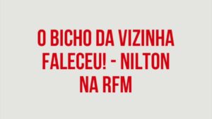 RFM – Nilton – O bicho da vizinha faleceu!